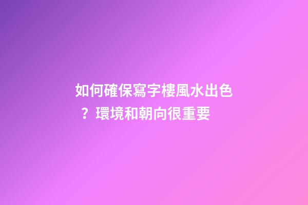 如何確保寫字樓風水出色？環境和朝向很重要